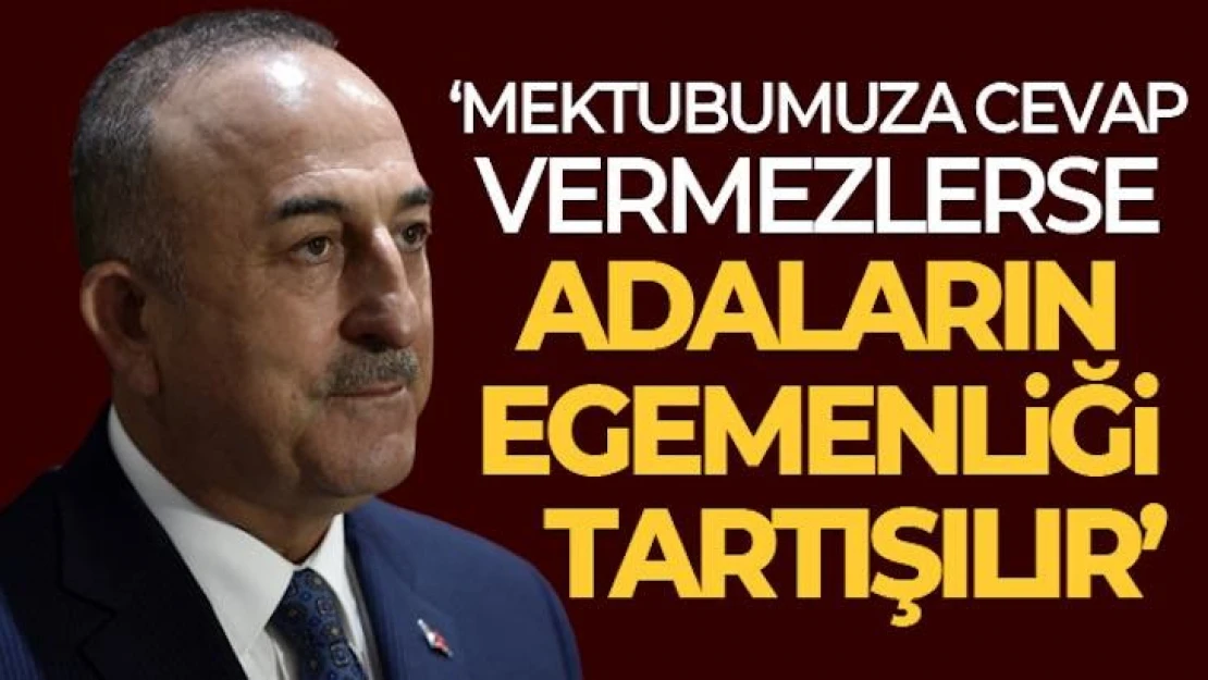 Bakan Çavuşoğlu: Yunanistan bizim yazdığımız mektuplara adam gibi cevap versin