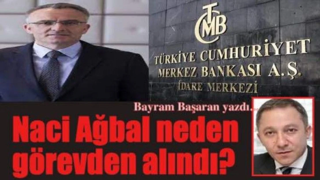 Naci Ağbal neden görevden alındı?