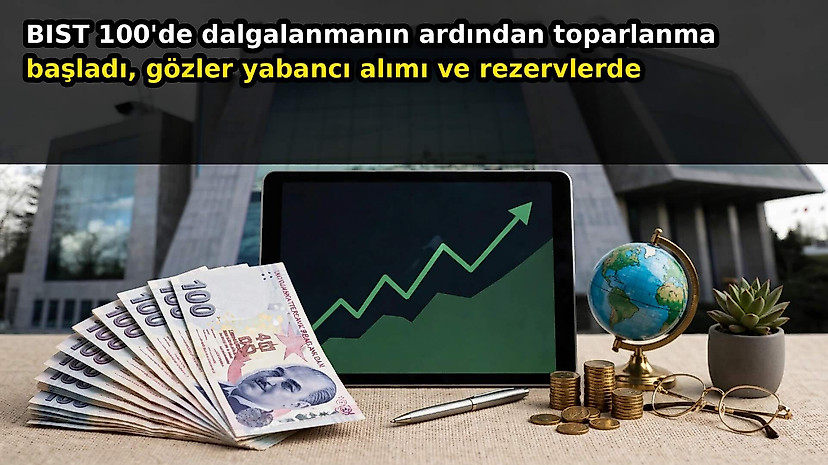 BIST 100'de dalgalanmanın ardından toparlanma başladı, gözler yabancı alımı ve rezervlerde