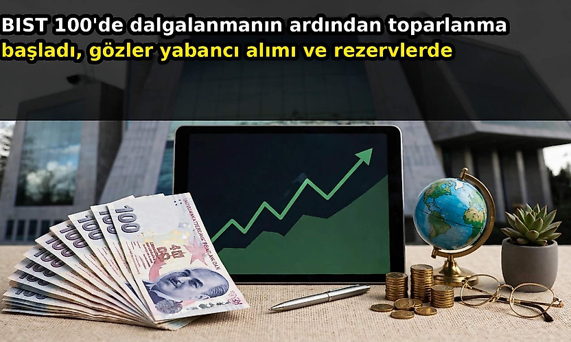 BIST 100'de dalgalanmanın ardından toparlanma başladı, gözler yabancı alımı ve rezervlerde